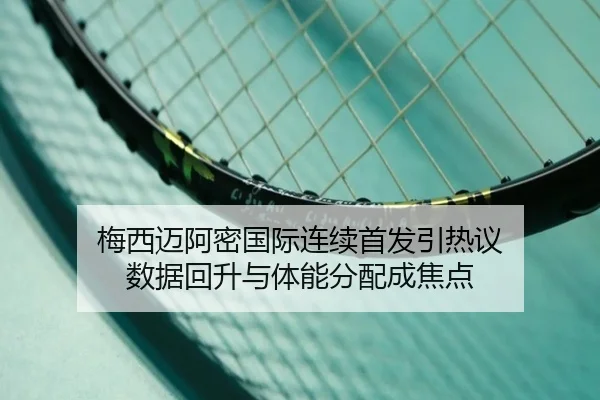 梅西迈阿密国际连续首发引热议 数据回升与体能分配成焦点